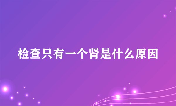 检查只有一个肾是什么原因