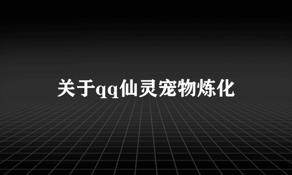 关于qq仙灵宠物炼化