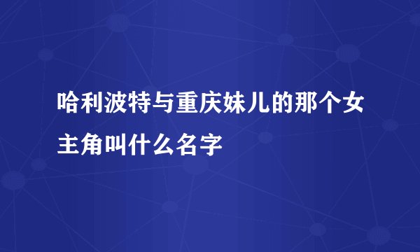 哈利波特与重庆妹儿的那个女主角叫什么名字