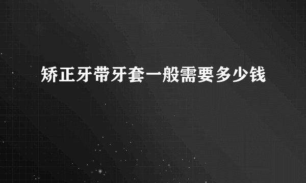 矫正牙带牙套一般需要多少钱