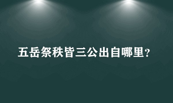 五岳祭秩皆三公出自哪里？