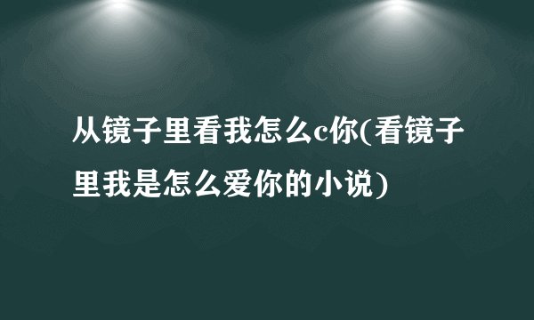 从镜子里看我怎么c你(看镜子里我是怎么爱你的小说)