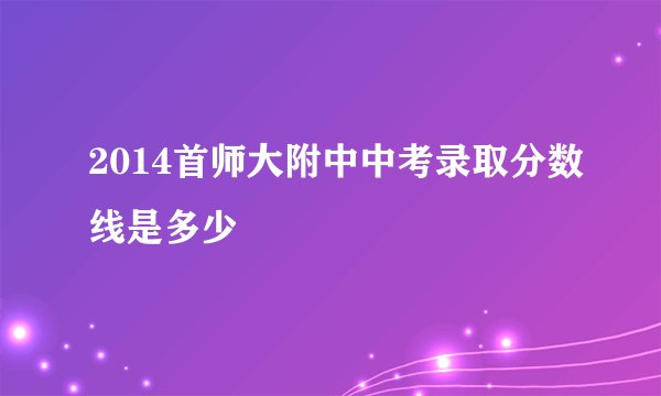 2014首师大附中中考录取分数线是多少