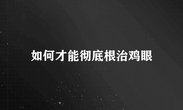 如何才能彻底根治鸡眼
