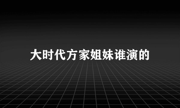 大时代方家姐妹谁演的