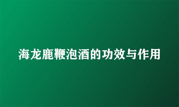 海龙鹿鞭泡酒的功效与作用