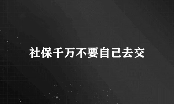 社保千万不要自己去交