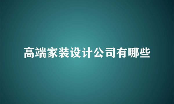 高端家装设计公司有哪些