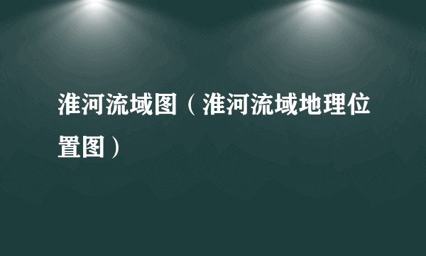 淮河流域图（淮河流域地理位置图）