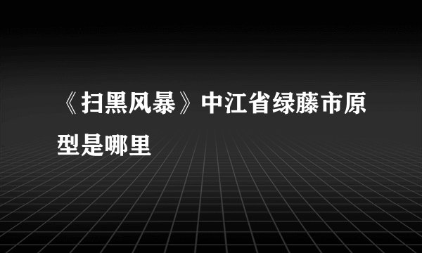 《扫黑风暴》中江省绿藤市原型是哪里