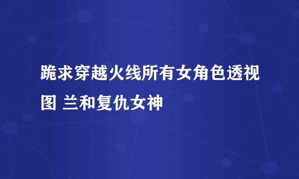 跪求穿越火线所有女角色透视图 兰和复仇女神