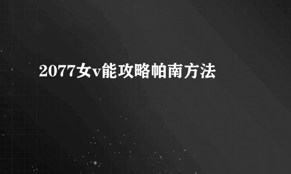 2077女v能攻略帕南方法