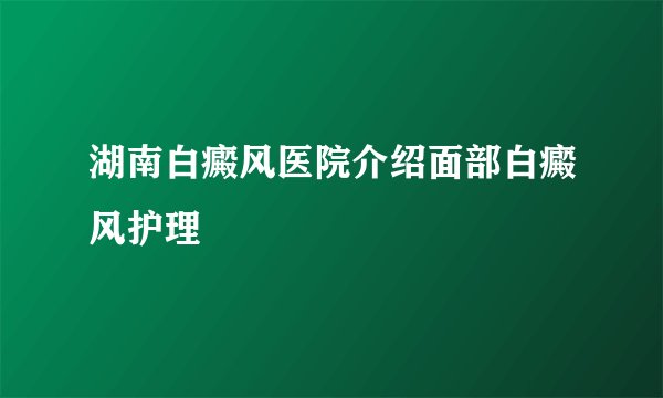 湖南白癜风医院介绍面部白癜风护理