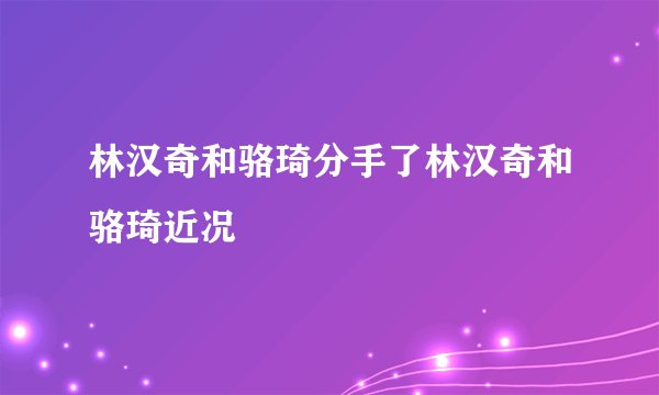 林汉奇和骆琦分手了林汉奇和骆琦近况