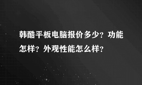 韩酷平板电脑报价多少？功能怎样？外观性能怎么样？
