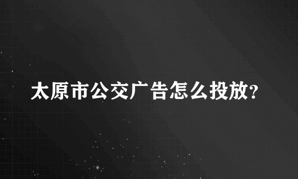 太原市公交广告怎么投放？