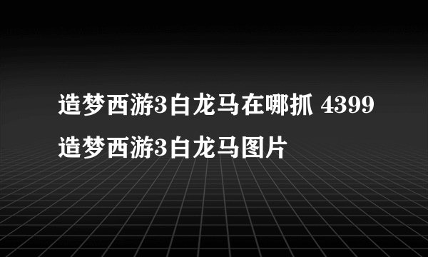 造梦西游3白龙马在哪抓 4399造梦西游3白龙马图片