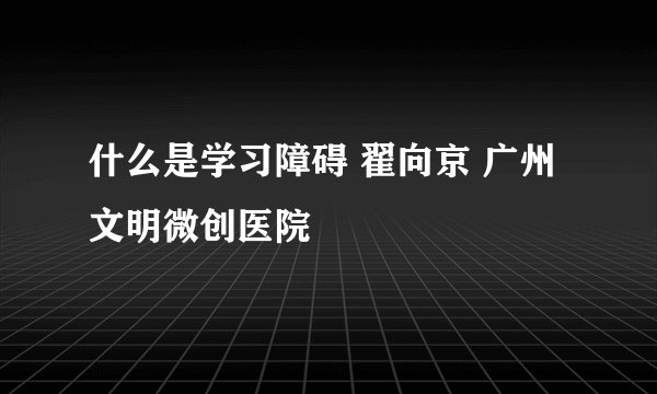 什么是学习障碍 翟向京 广州文明微创医院