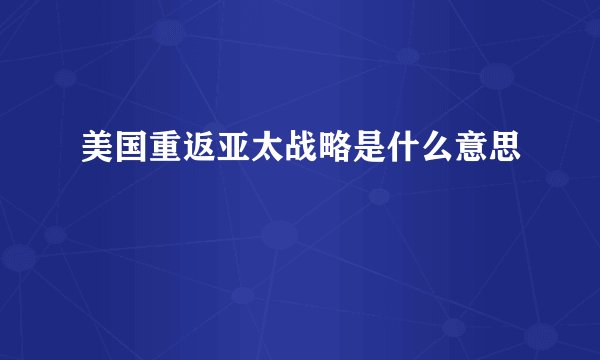 美国重返亚太战略是什么意思