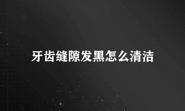 牙齿缝隙发黑怎么清洁