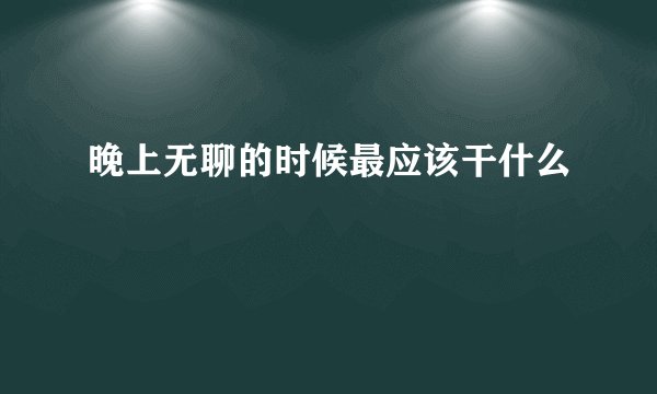 晚上无聊的时候最应该干什么