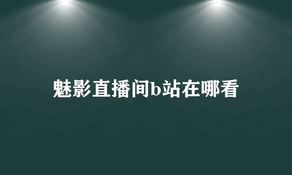 魅影直播间b站在哪看