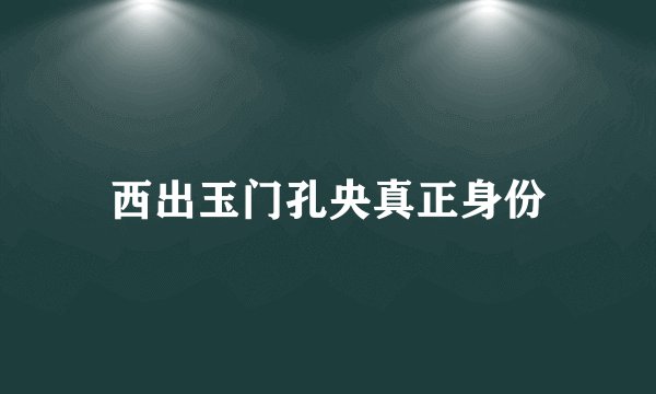 西出玉门孔央真正身份