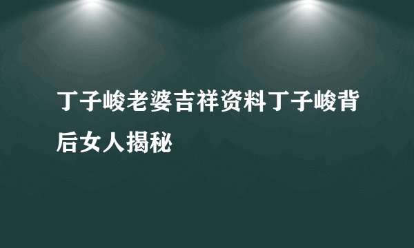 丁子峻老婆吉祥资料丁子峻背后女人揭秘