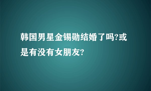 韩国男星金锡勋结婚了吗?或是有没有女朋友?
