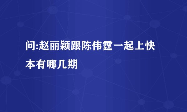 问:赵丽颖跟陈伟霆一起上快本有哪几期