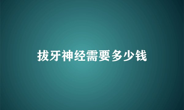 拔牙神经需要多少钱