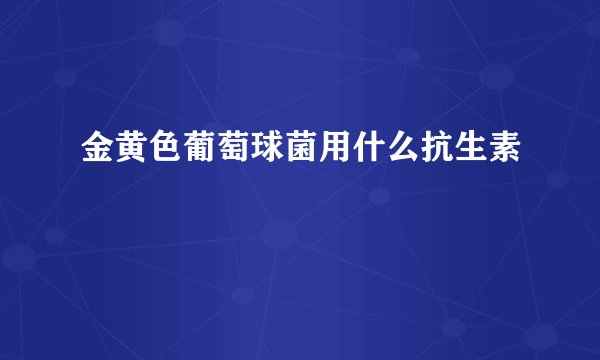 金黄色葡萄球菌用什么抗生素