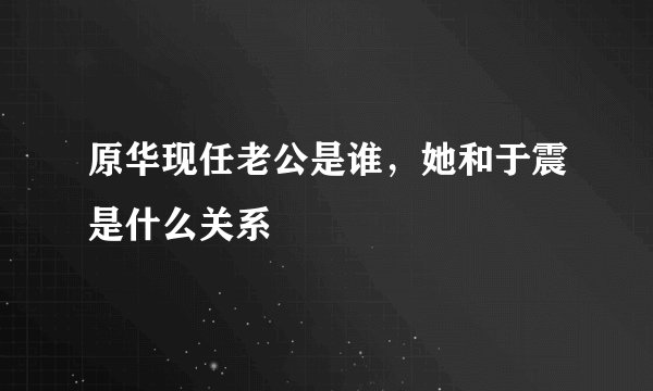 原华现任老公是谁,她和于震是什么关系