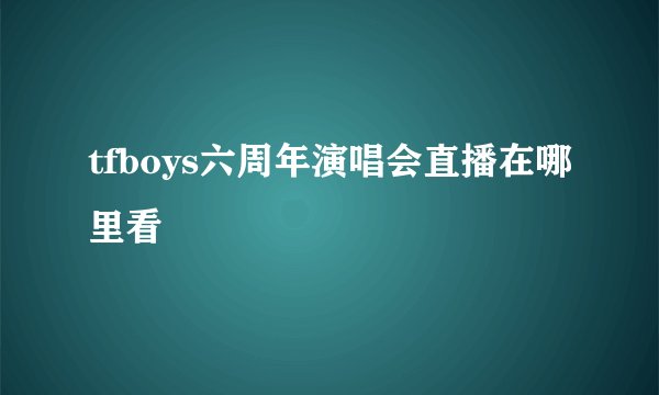 tfboys六周年演唱会直播在哪里看