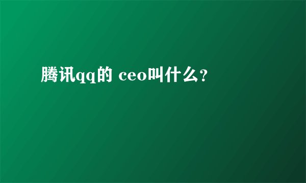 腾讯qq的 ceo叫什么?
