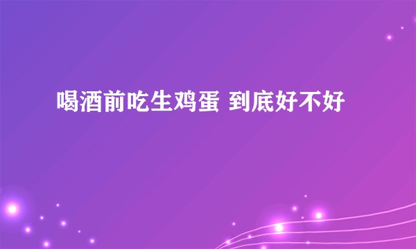 喝酒前吃生鸡蛋 到底好不好