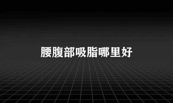 腰腹部吸脂哪里好