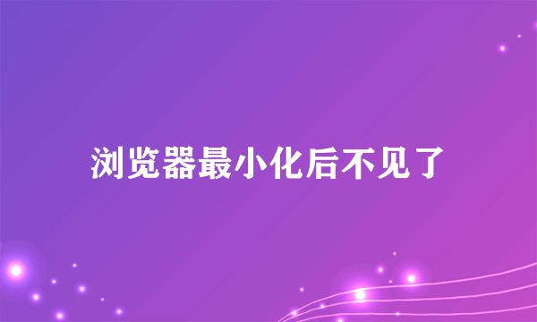 浏览器最小化后不见了