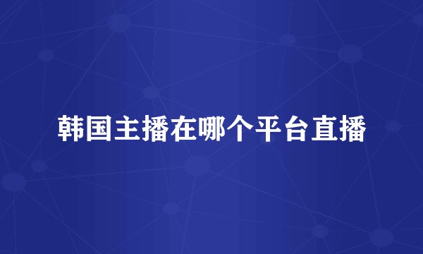 韩国主播在哪个平台直播