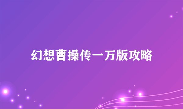 幻想曹操传一万版攻略