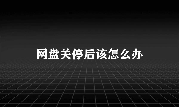 网盘关停后该怎么办