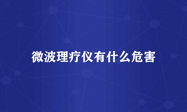 微波理疗仪有什么危害