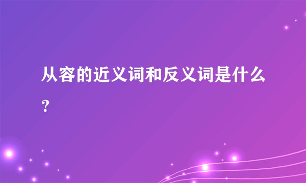 从容的近义词和反义词是什么？
