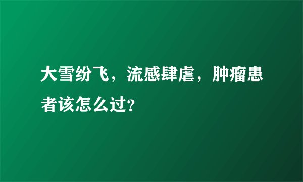 大雪纷飞,流感肆虐,肿瘤患者该怎么过?
