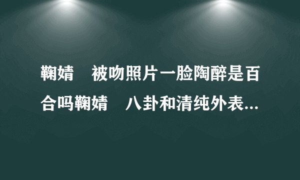鞠婧祎被吻照片一脸陶醉是百合吗鞠婧祎八卦和清纯外表真不符合