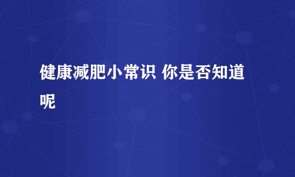 健康减肥小常识 你是否知道呢