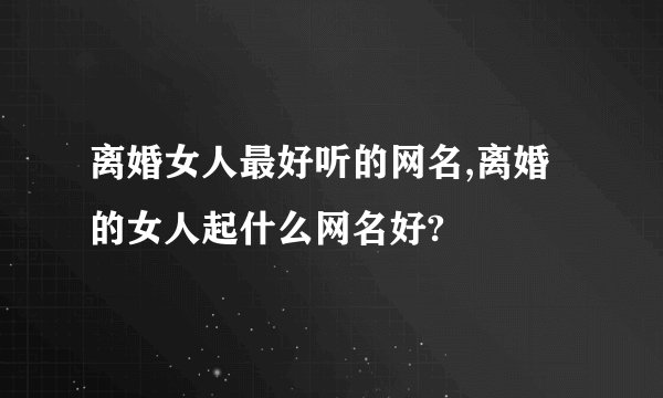 离婚女人最好听的网名,离婚的女人起什么网名好?