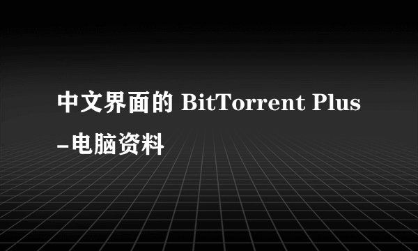 中文界面的 BitTorrent Plus -电脑资料