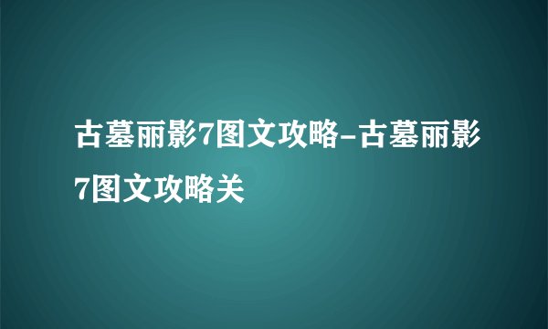 古墓丽影7图文攻略-古墓丽影7图文攻略关