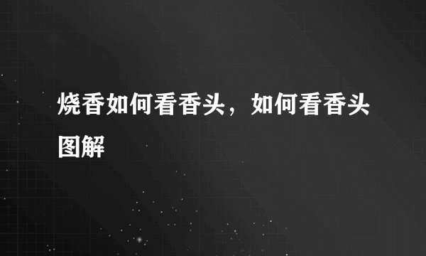 烧香如何看香头，如何看香头图解